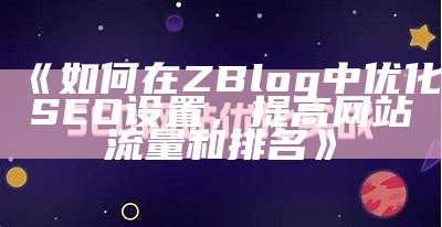 如何在ZBlog中优化SEO设置，提高网站流量和排名