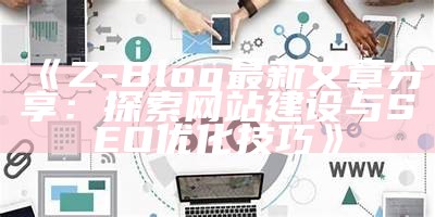 Z-Blog最新文章分享：探索网站建设与SEO优化技巧