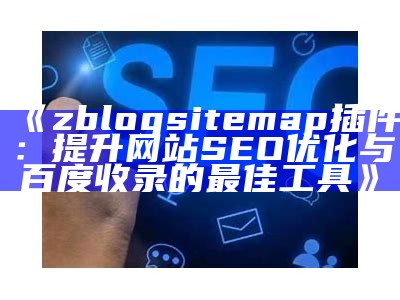 zblogsitemap插件：提升网站SEO优化与百度收录的最佳工具