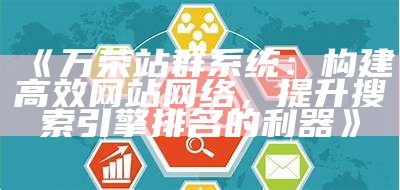 万荣站群系统：构建高效网站网络，提升搜索引擎排名的利器