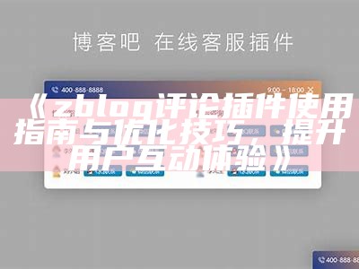 zblog评论插件使用指南与优化技巧，提升用户互动体验