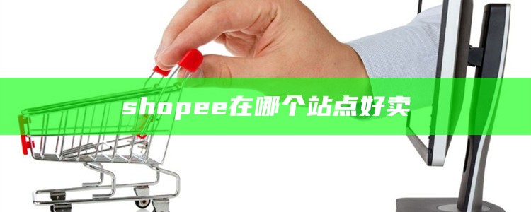 shopee在哪个站点好卖