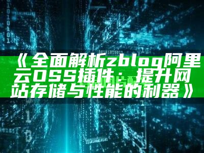 广泛解析zblog阿里云OSS插件：提升网站存储与性能的利器