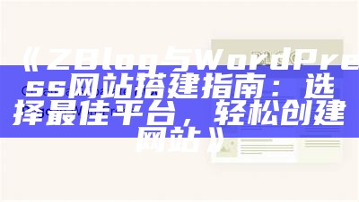 ZBlog与WordPress网站搭建指南：选择最佳平台，轻松创建网站