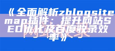 彻底解析zblogsitemap插件：提升网站SEO优化及百度收录效率