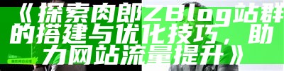 探索肉郎ZBlog站群的构建与优化技巧，助力网站排名提升