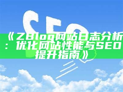 ZBlog网站日志检视：优化网站性能与SEO提升指南