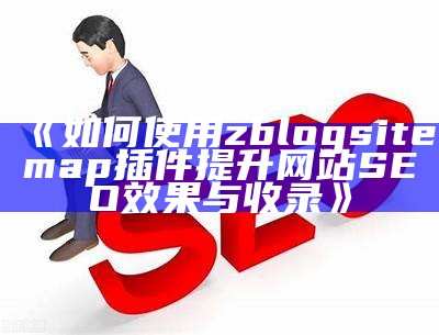 完整解析zblogsitemap插件：提升网站SEO优化的必备工具