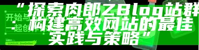 肉郎ZBlog站群：轻松搭建高效网站群的实用指南