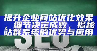 提升企业网站优化后果，细节决定成败，揭秘站群系统的优势与使用