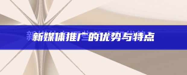 新媒体推广的优势与特点