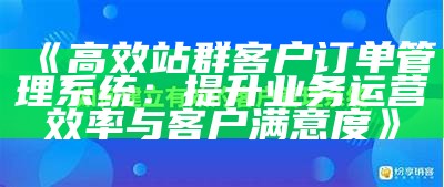 高效站群客户订单管理系统：提升业务运营效率与客户满意度