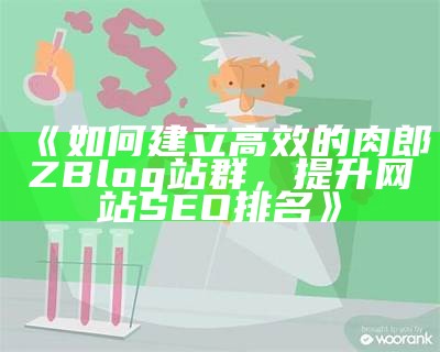 如何利用肉郎Zblog建立高效站群，完成SEO优化与流量增长