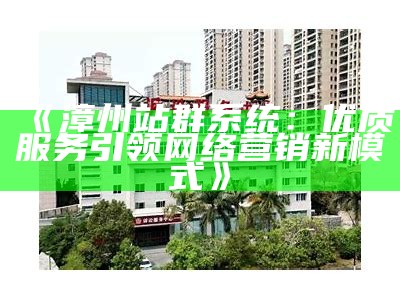 漳州站群系统：优质服务引领网络营销新模式