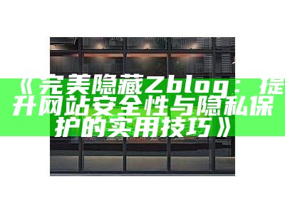 完美隐藏Zblog：提升网站安全性与隐私保护的实用技巧