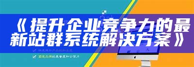 提升企业竞争力的最新站群系统对策