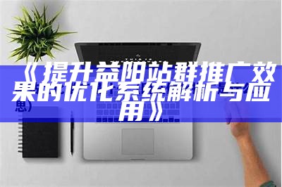 本溪站群推广优化系统广泛升级，提升推广结果与效率