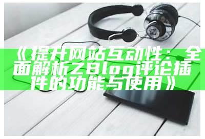 提升网站互动性：彻底解析ZBlog评论插件的功能与使用