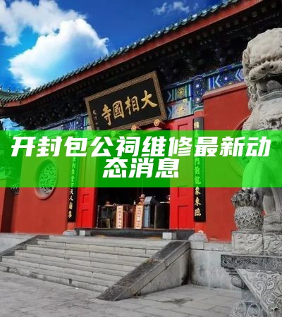 开封包公祠维修最新动态消息