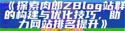 探索肉郎ZBlog站群的构建与优化技巧，助力网站排名提升