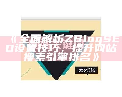 广泛解析ZBlog SEO设置技巧，提升网站搜索引擎排名