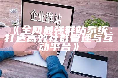 全网最强群站系统：打造高效社群管理与互动平台