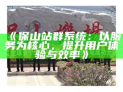 保山站群系统：以服务为核心，提升用户体验与效率