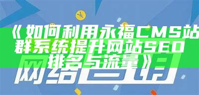 如何利用永福CMS站群系统提升网站SEO排名与流量