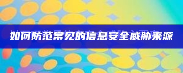 如何防范常见的信息安全威胁来源