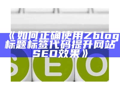 zblogtitle标签代码详解：如何优化网站标题以提升SEO后果