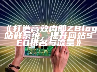 打造高效肉郎ZBlog站群系统，提升网站SEO排名与流量