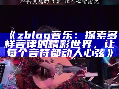 zblog音乐：探索多样音律的精彩世界，让每个音符都动人心弦