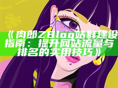 打造高效肉郎ZBlog站群：优化与收录技巧分享