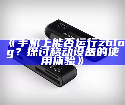 手机上能否运行zblog？探讨移动设备的使用体验