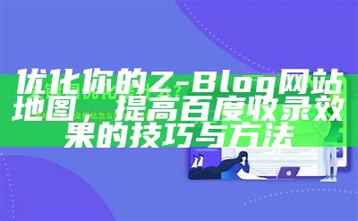 优化你的Z-Blog网站地图，提高百度收录结果的技巧与方法