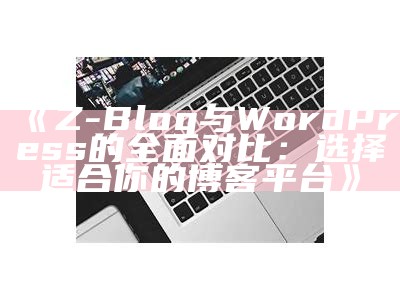 Z-Blog与WordPress的彻底对比：选择适合你的博客平台