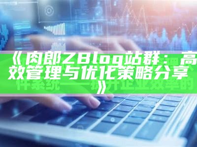 肉郎ZBlog站群：高效管理与优化策略分享