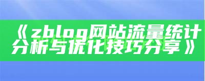 深入调查zblog统计功能，提升网站运营效率的实用技巧