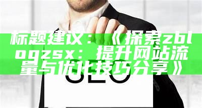 标题建议：探索zblogzsx：提升网站流量与优化技巧分享