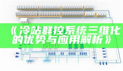 冷站群控系统三维化的优势与运用解析