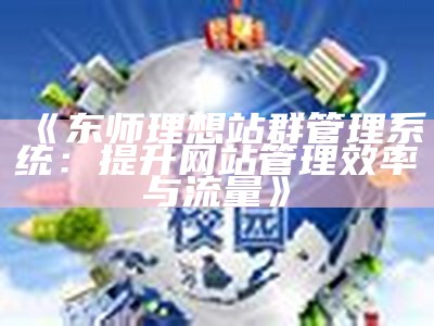 东师理想站群管理系统：提升网站管理效率与流量