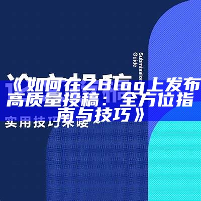 如何在ZBlog上发布高质量投稿：全方位指南与技巧