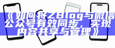 如何将ZBlog与微信公众号有效同步，达成目标内容共享与管理