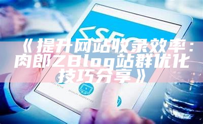 提升网站收录效率：肉郎ZBlog站群优化技巧分享