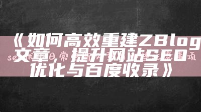 深入解析Z-BlogCN：如何优化你的博客文章以提升百度收录率