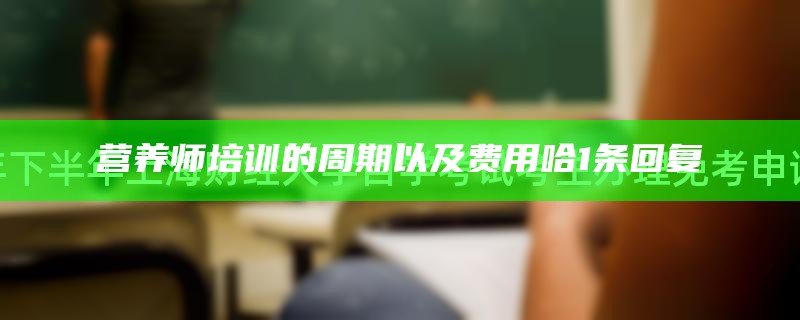 营养师培训的周期以及费用哈1条回复