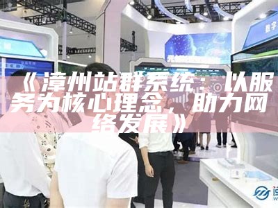 漳州站群系统：以服务为核心理念，助力网络发展