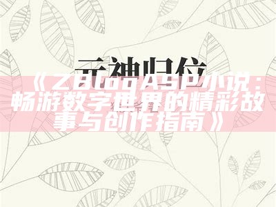 ZBlogASP小说：畅游数字世界的精彩故事与创作指南