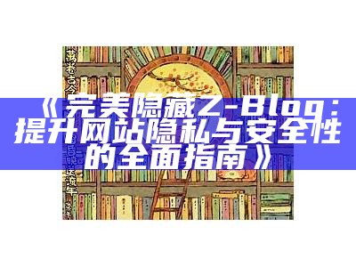 完美隐藏Z-Blog：提升网站隐私与安全性的彻底指南