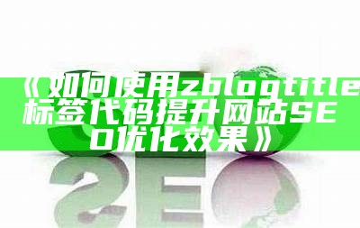 如何使用zblogtitle标签代码提升网站SEO优化后果